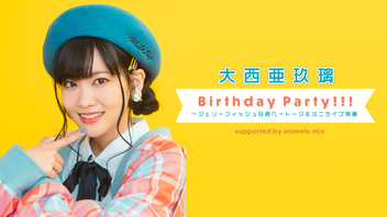 大西亜玖璃　Birthday Party!!! 〜ジェリーフィッシュな君へ～トーク＆ミニライブ特番 supported by animelo mix