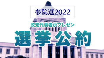 【参院選2022】「選挙公約」9連発！政党代表者がプレゼン
