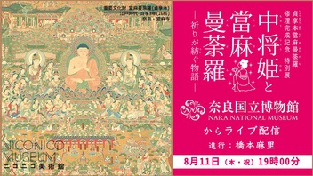 奈良国立博物館「中将姫と當麻曼荼羅 ―祈りが紡ぐ物語―」を巡ろう（進行：橋本麻里）【ニコニコ美術館】