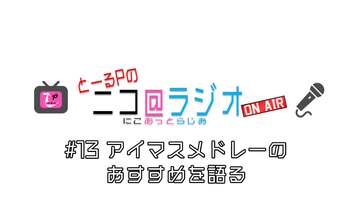 ニコ＠ラジオ/#13『アイマスメドレーのおすすめを語る』