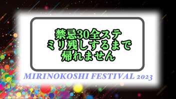 【MIRINOKOSHI FESTIVAL 2023】禁忌30全ステミリ残しするまで帰れません