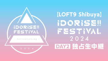 【LOFT9 Shibuya】IDORISE!! FESTIVAL 2024 DAY2 独占生中継